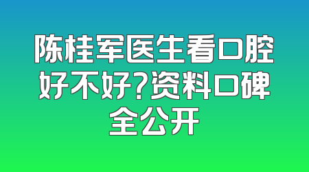 陈桂军医生看口腔好不好？资料口碑全公开