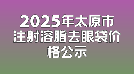 2025年太原市注射溶脂去眼袋价格公示