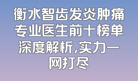衡水智齿发炎肿痛专业医生前十榜单深度解析，实力一网打尽