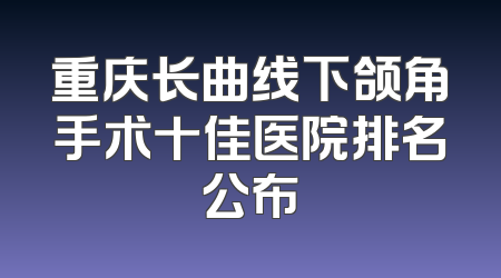 重庆长曲线下颌角手术十佳医院排名公布