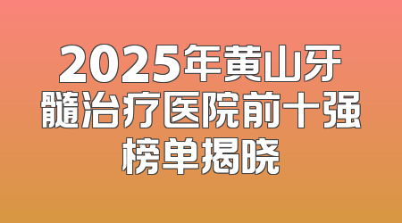 2025年黄山牙髓治疗医院前十强榜单揭晓