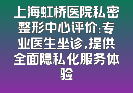 上海虹桥医院私密整形中心评价：专业医生坐诊，提供全面隐私化服务体验