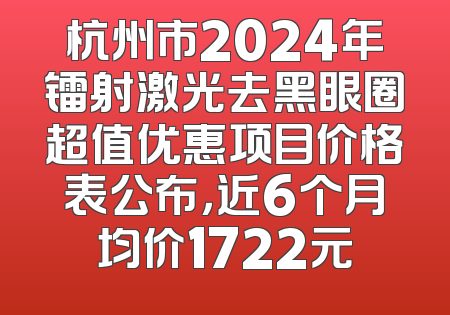 杭州市2024年镭射激光去黑眼圈超值优惠项目价格表公布，近6个月均价1722元