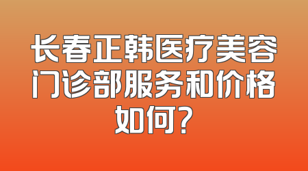长春正韩医疗美容门诊部服务和价格如何？