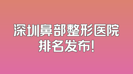 深圳鼻部整形医院排名发布！