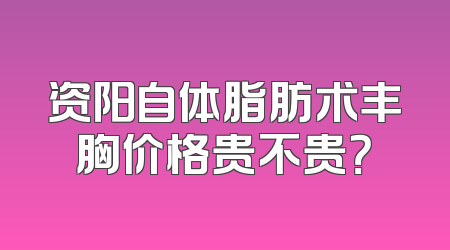 资阳自体脂肪术丰胸价格贵不贵？