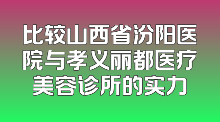 比较山西省汾阳医院与孝义丽都医疗美容诊所的实力