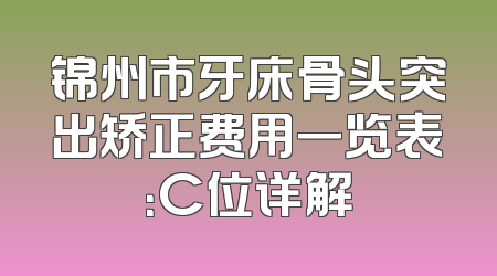 锦州市牙床骨头突出矫正费用一览表：C位详解
