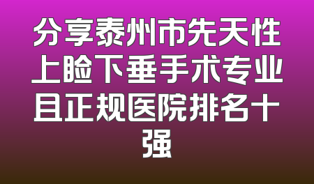 分享泰州市先天性上睑下垂手术专业且正规医院排名十强