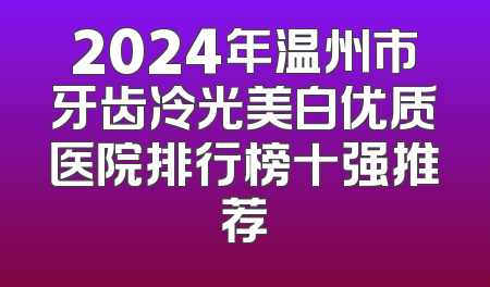 2024年温州市牙齿冷光美白优质医院排行榜十强推荐