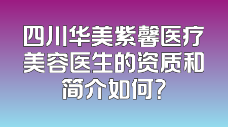 四川华美紫馨医疗美容医生的资质和简介如何？
