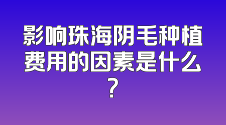 影响珠海阴毛种植费用的因素是什么？
