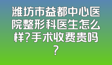 潍坊市益都中心医院整形科医生怎么样？手术收费贵吗？
