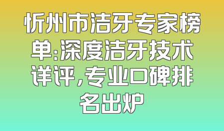 忻州市洁牙专家榜单：深度洁牙技术详评，专业口碑排名出炉