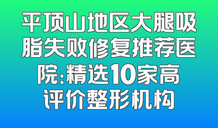 平顶山地区大腿吸脂失败修复推荐医院：精选10家高评价整形机构