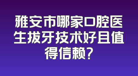 雅安市哪家口腔医生拔牙技术好且值得信赖？