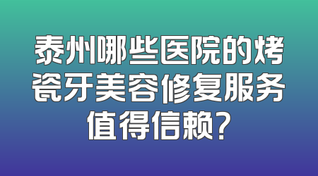 泰州哪些医院的烤瓷牙美容修复服务值得信赖？