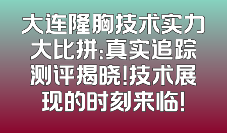 大连隆胸技术实力大比拼：真实追踪测评揭晓！技术展现的时刻来临！