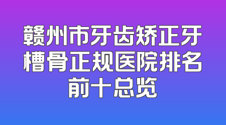 赣州市牙齿矫正牙槽骨正规医院排名前十总览