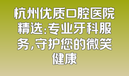 杭州优质口腔医院精选：专业牙科服务，守护您的微笑健康