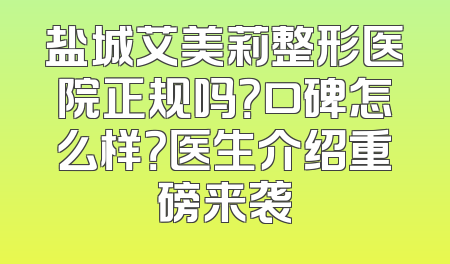 盐城艾美莉整形医院正规吗？口碑怎么样？医生介绍重磅来袭