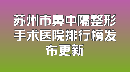苏州市鼻中隔整形手术医院排行榜发布更新