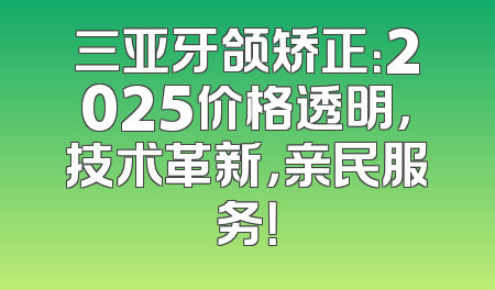 三亚牙颌矫正：2025价格透明，技术革新，亲民服务！