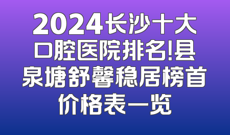 2024长沙十大口腔医院排名！县泉塘舒馨稳居榜首价格表一览