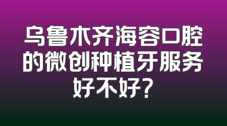 乌鲁木齐海容口腔的微创种植牙服务好不好？