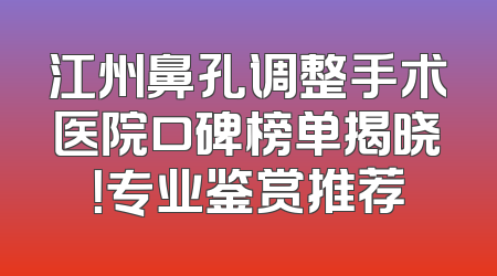 江州鼻孔调整手术医院口碑榜单揭晓！专业鉴赏推荐