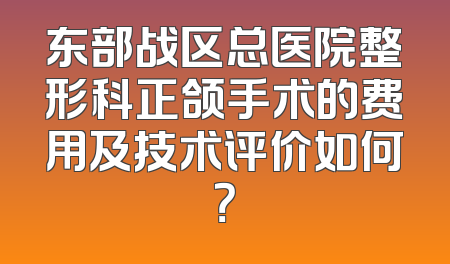 东部战区总医院整形科正颌手术的费用及技术评价如何？