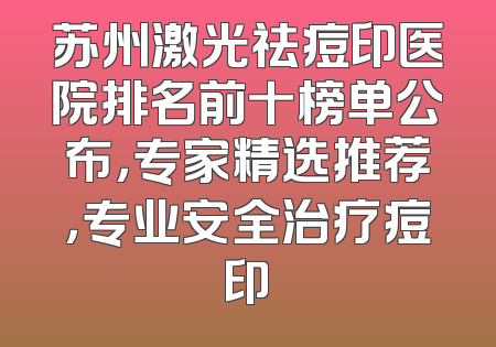 苏州激光祛痘印医院排名前十榜单公布，专家精选推荐，专业安全治疗痘印