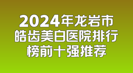 2024年龙岩市皓齿美白医院排行榜前十强推荐