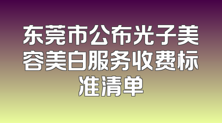 东莞市公布光子美容美白服务收费标准清单