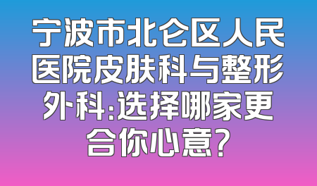 宁波市北仑区人民医院皮肤科与整形外科：选择哪家更合你心意？
