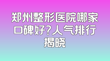 郑州整形医院哪家口碑好？人气排行揭晓