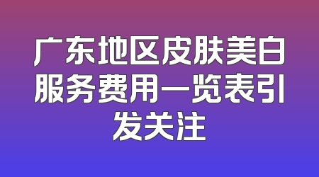 广东地区皮肤美白服务费用一览表引发关注