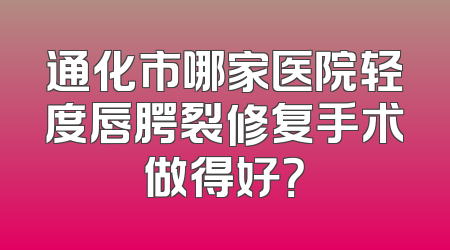 通化市哪家医院轻度唇腭裂修复手术做得好？