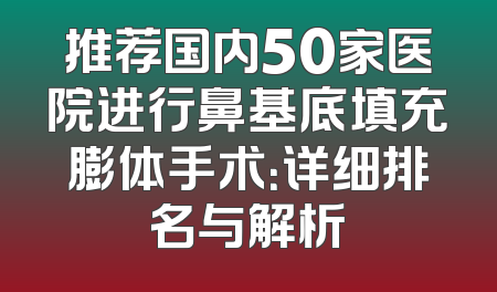 推荐国内50家医院进行鼻基底填充膨体手术：详细排名与解析