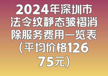 2024年深圳市法令纹静态皱褶消除服务费用一览表（平均价格12675元）
