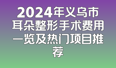 2024年义乌市耳朵整形手术费用一览及热门项目推荐