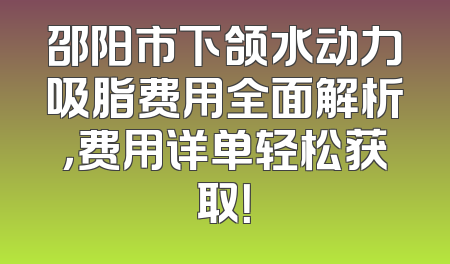 邵阳市下颌水动力吸脂费用全面解析，费用详单轻松获取！