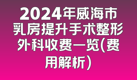 2024年威海市乳房提升手术整形外科收费一览（费用解析）
