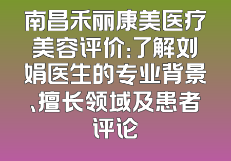 南昌禾丽康美医疗美容评价：了解刘娟医生的专业背景、擅长领域及患者评论