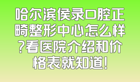 哈尔滨侯录口腔正畸整形中心怎么样？看医院介绍和价格表就知道！