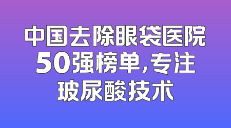 中国去除眼袋医院50强榜单，专注玻尿酸技术