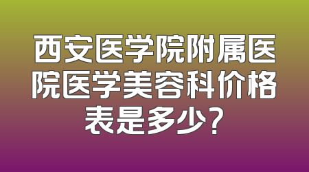 西安医学院附属医院医学美容科价格表是多少？