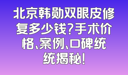 北京韩勋双眼皮修复多少钱？手术价格、案例、口碑统统揭秘！