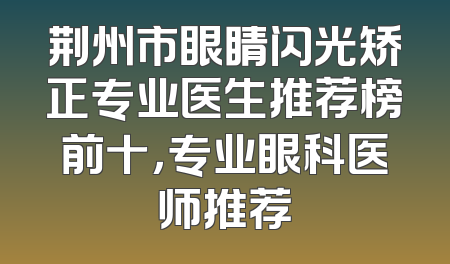 荆州市眼睛闪光矫正专业医生推荐榜前十，专业眼科医师推荐