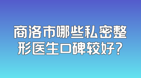 商洛市哪些私密整形医生口碑较好？